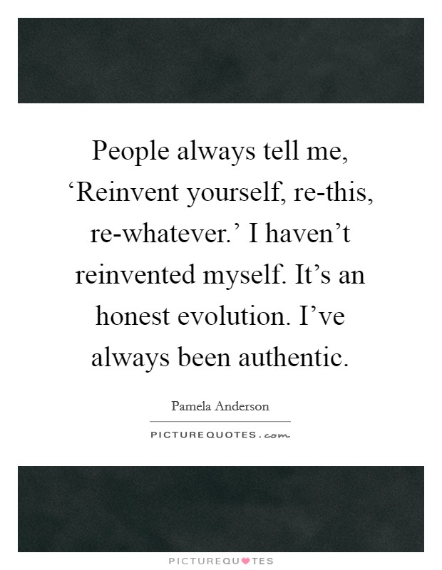 People always tell me, ‘Reinvent yourself, re-this, re-whatever.' I haven't reinvented myself. It's an honest evolution. I've always been authentic Picture Quote #1