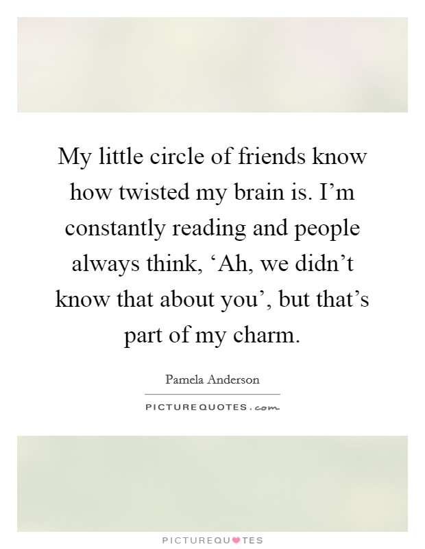 My little circle of friends know how twisted my brain is. I'm constantly reading and people always think, ‘Ah, we didn't know that about you', but that's part of my charm Picture Quote #1
