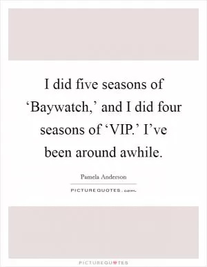 I did five seasons of ‘Baywatch,’ and I did four seasons of ‘VIP.’ I’ve been around awhile Picture Quote #1