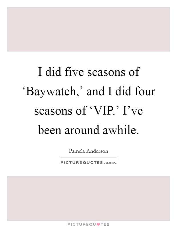 I did five seasons of ‘Baywatch,' and I did four seasons of ‘VIP.' I've been around awhile Picture Quote #1