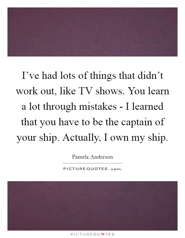 I've had lots of things that didn't work out, like TV shows. You learn a lot through mistakes - I learned that you have to be the captain of your ship. Actually, I own my ship Picture Quote #1