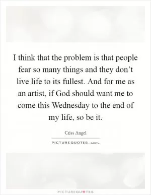 I think that the problem is that people fear so many things and they don’t live life to its fullest. And for me as an artist, if God should want me to come this Wednesday to the end of my life, so be it Picture Quote #1