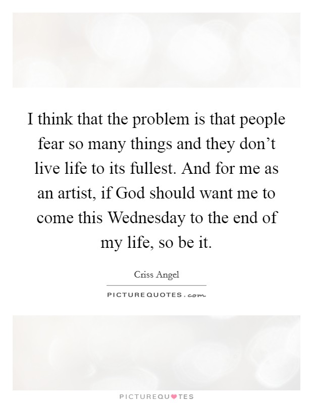 I think that the problem is that people fear so many things and they don't live life to its fullest. And for me as an artist, if God should want me to come this Wednesday to the end of my life, so be it Picture Quote #1
