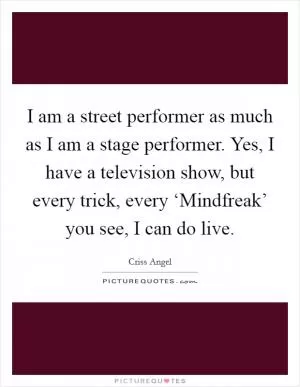 I am a street performer as much as I am a stage performer. Yes, I have a television show, but every trick, every ‘Mindfreak’ you see, I can do live Picture Quote #1
