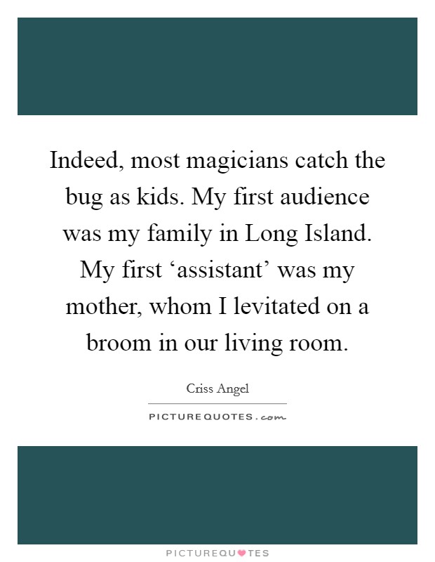 Indeed, most magicians catch the bug as kids. My first audience was my family in Long Island. My first ‘assistant' was my mother, whom I levitated on a broom in our living room Picture Quote #1