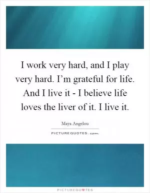 I work very hard, and I play very hard. I’m grateful for life. And I live it - I believe life loves the liver of it. I live it Picture Quote #1