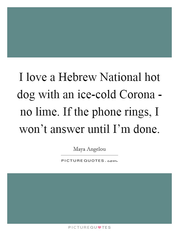 I love a Hebrew National hot dog with an ice-cold Corona - no lime. If the phone rings, I won’t answer until I’m done Picture Quote #1