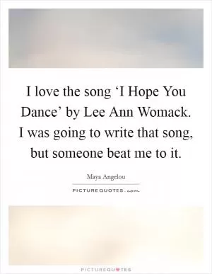 I love the song ‘I Hope You Dance’ by Lee Ann Womack. I was going to write that song, but someone beat me to it Picture Quote #1