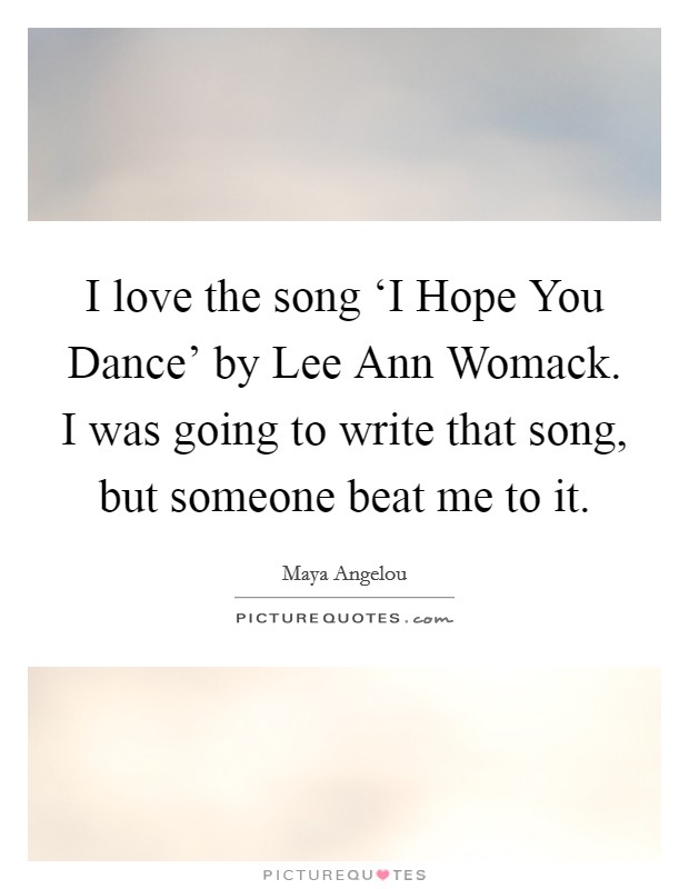 I love the song ‘I Hope You Dance' by Lee Ann Womack. I was going to write that song, but someone beat me to it Picture Quote #1