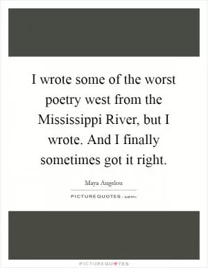 I wrote some of the worst poetry west from the Mississippi River, but I wrote. And I finally sometimes got it right Picture Quote #1