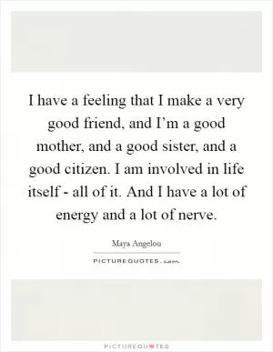 I have a feeling that I make a very good friend, and I’m a good mother, and a good sister, and a good citizen. I am involved in life itself - all of it. And I have a lot of energy and a lot of nerve Picture Quote #1