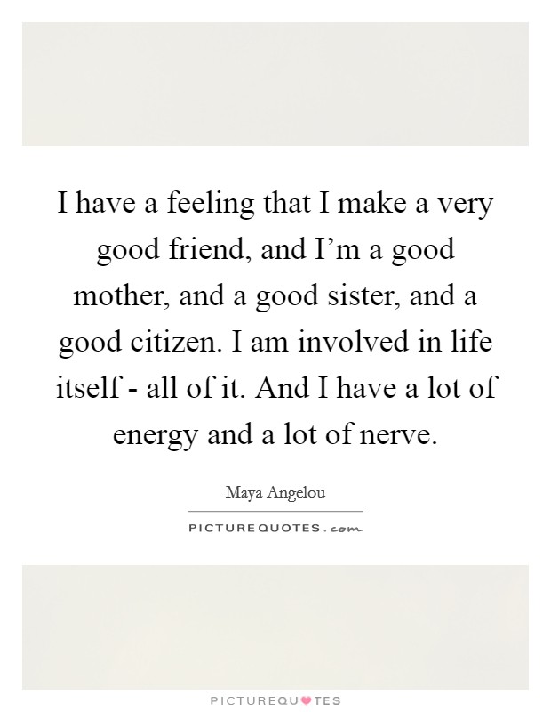 I have a feeling that I make a very good friend, and I'm a good mother, and a good sister, and a good citizen. I am involved in life itself - all of it. And I have a lot of energy and a lot of nerve Picture Quote #1