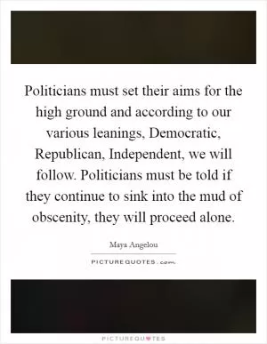 Politicians must set their aims for the high ground and according to our various leanings, Democratic, Republican, Independent, we will follow. Politicians must be told if they continue to sink into the mud of obscenity, they will proceed alone Picture Quote #1