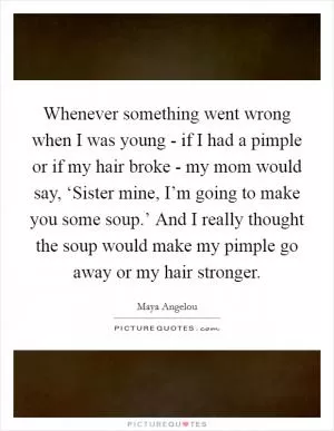Whenever something went wrong when I was young - if I had a pimple or if my hair broke - my mom would say, ‘Sister mine, I’m going to make you some soup.’ And I really thought the soup would make my pimple go away or my hair stronger Picture Quote #1