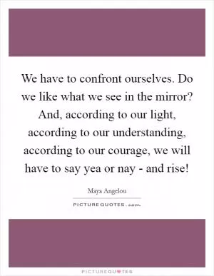 We have to confront ourselves. Do we like what we see in the mirror? And, according to our light, according to our understanding, according to our courage, we will have to say yea or nay - and rise! Picture Quote #1