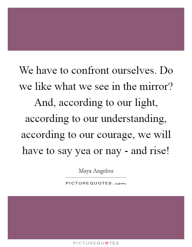 We have to confront ourselves. Do we like what we see in the mirror? And, according to our light, according to our understanding, according to our courage, we will have to say yea or nay - and rise! Picture Quote #1