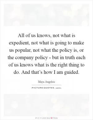 All of us knows, not what is expedient, not what is going to make us popular, not what the policy is, or the company policy - but in truth each of us knows what is the right thing to do. And that’s how I am guided Picture Quote #1