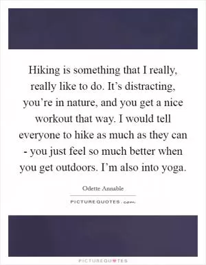 Hiking is something that I really, really like to do. It’s distracting, you’re in nature, and you get a nice workout that way. I would tell everyone to hike as much as they can - you just feel so much better when you get outdoors. I’m also into yoga Picture Quote #1