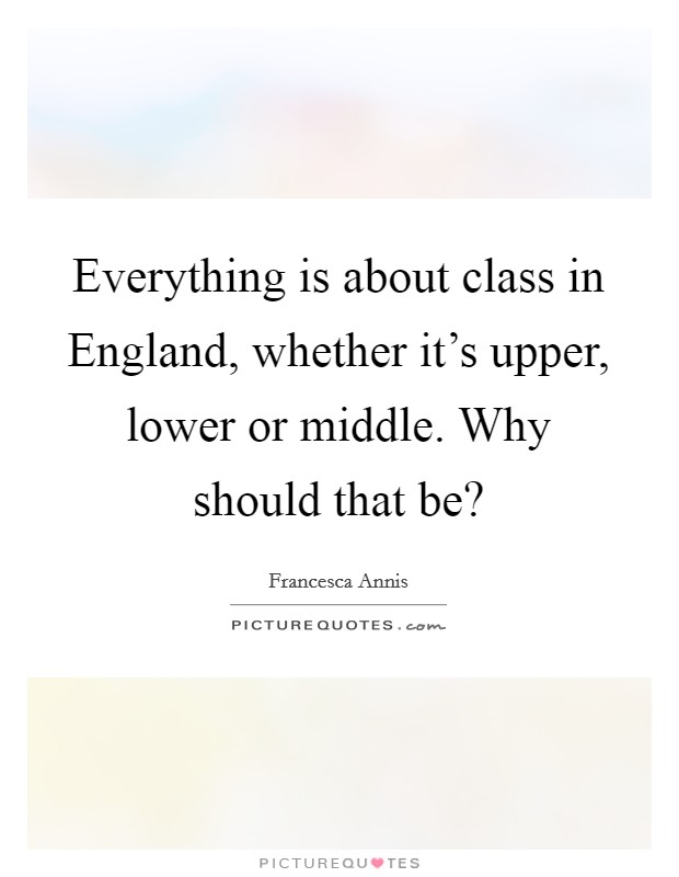 Everything is about class in England, whether it's upper, lower or middle. Why should that be? Picture Quote #1