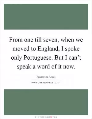 From one till seven, when we moved to England, I spoke only Portuguese. But I can’t speak a word of it now Picture Quote #1