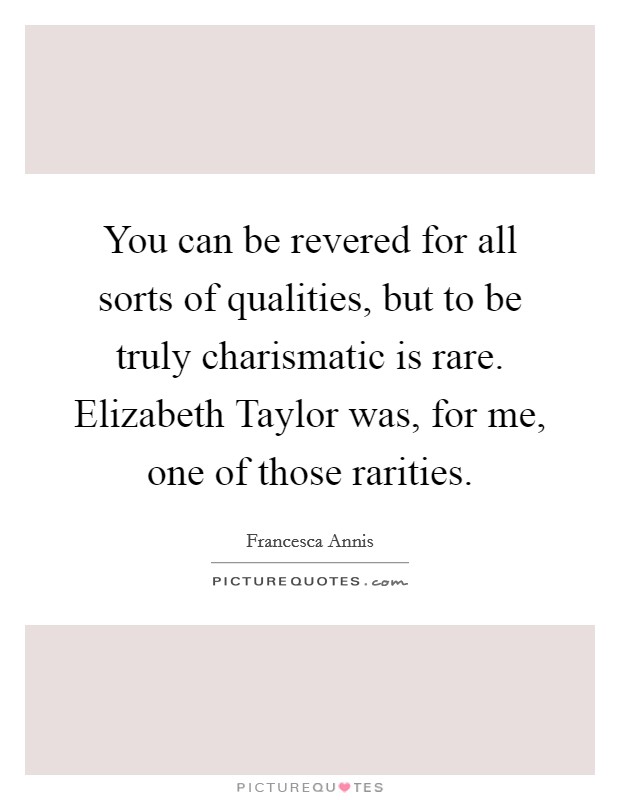 You can be revered for all sorts of qualities, but to be truly charismatic is rare. Elizabeth Taylor was, for me, one of those rarities Picture Quote #1