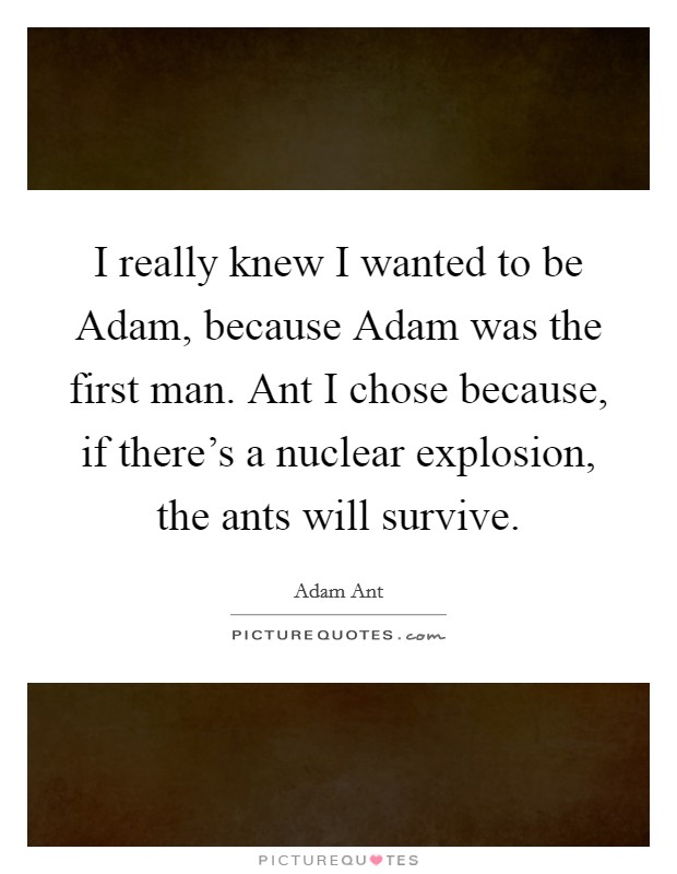 I really knew I wanted to be Adam, because Adam was the first man. Ant I chose because, if there's a nuclear explosion, the ants will survive Picture Quote #1