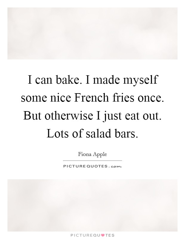 I can bake. I made myself some nice French fries once. But otherwise I just eat out. Lots of salad bars Picture Quote #1