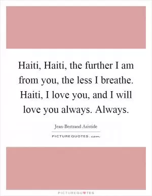 Haiti, Haiti, the further I am from you, the less I breathe. Haiti, I love you, and I will love you always. Always Picture Quote #1