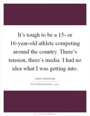 It’s tough to be a 15- or 16-year-old athlete competing around the country. There’s tension, there’s media. I had no idea what I was getting into Picture Quote #1