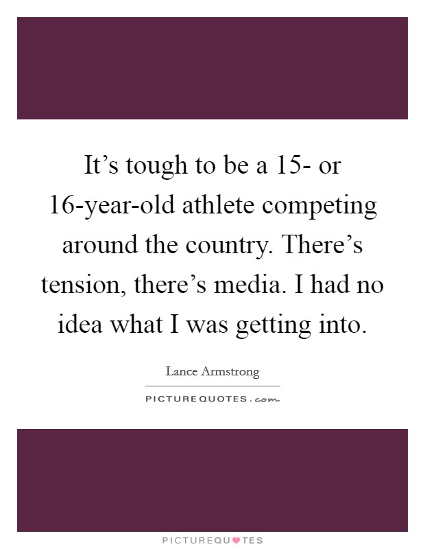 It's tough to be a 15- or 16-year-old athlete competing around the country. There's tension, there's media. I had no idea what I was getting into Picture Quote #1