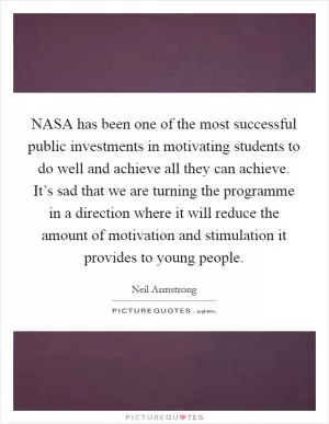 NASA has been one of the most successful public investments in motivating students to do well and achieve all they can achieve. It’s sad that we are turning the programme in a direction where it will reduce the amount of motivation and stimulation it provides to young people Picture Quote #1