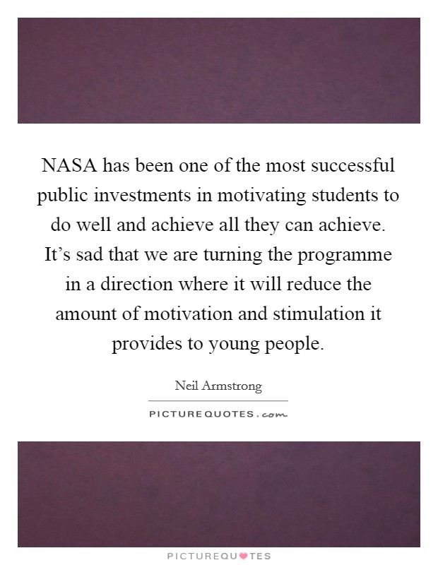 NASA has been one of the most successful public investments in motivating students to do well and achieve all they can achieve. It's sad that we are turning the programme in a direction where it will reduce the amount of motivation and stimulation it provides to young people Picture Quote #1