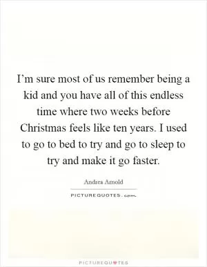 I’m sure most of us remember being a kid and you have all of this endless time where two weeks before Christmas feels like ten years. I used to go to bed to try and go to sleep to try and make it go faster Picture Quote #1