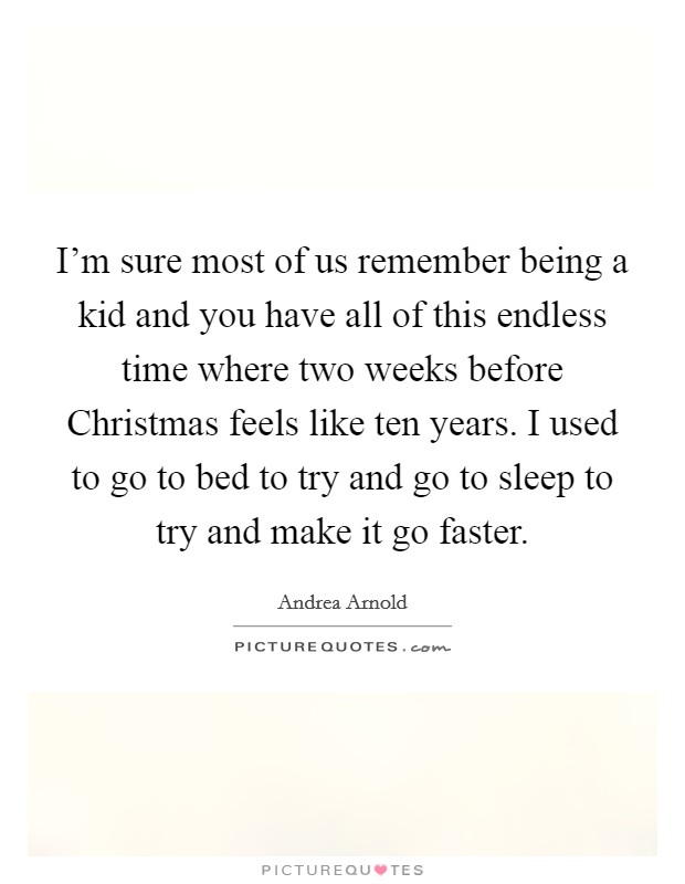 I'm sure most of us remember being a kid and you have all of this endless time where two weeks before Christmas feels like ten years. I used to go to bed to try and go to sleep to try and make it go faster Picture Quote #1