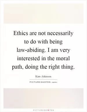 Ethics are not necessarily to do with being law-abiding. I am very interested in the moral path, doing the right thing Picture Quote #1