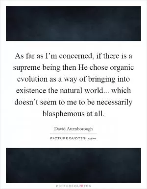 As far as I’m concerned, if there is a supreme being then He chose organic evolution as a way of bringing into existence the natural world... which doesn’t seem to me to be necessarily blasphemous at all Picture Quote #1