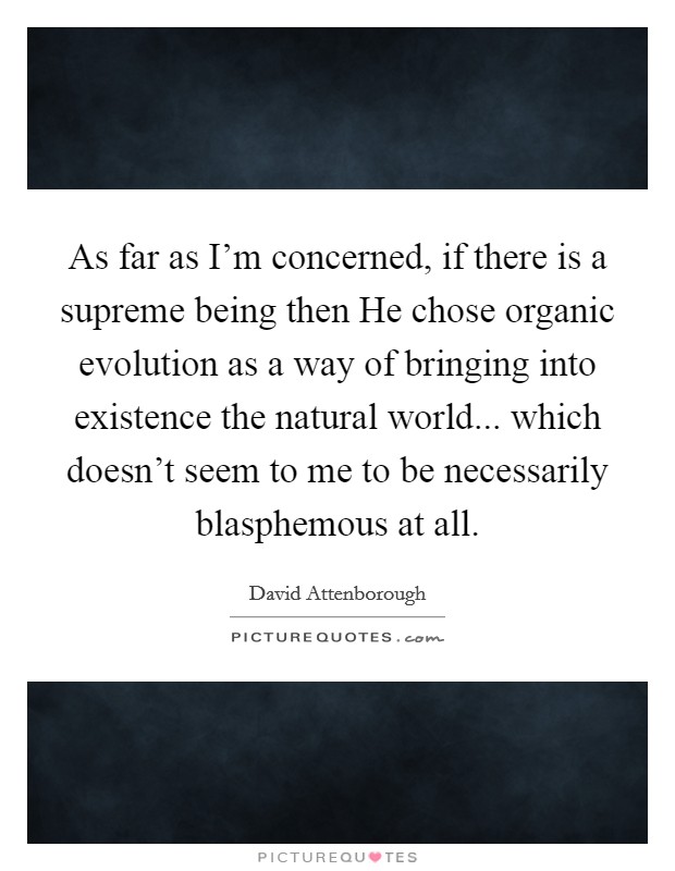 As far as I'm concerned, if there is a supreme being then He chose organic evolution as a way of bringing into existence the natural world... which doesn't seem to me to be necessarily blasphemous at all Picture Quote #1
