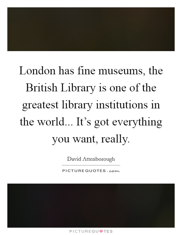 London has fine museums, the British Library is one of the greatest library institutions in the world... It's got everything you want, really Picture Quote #1