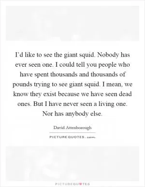 I’d like to see the giant squid. Nobody has ever seen one. I could tell you people who have spent thousands and thousands of pounds trying to see giant squid. I mean, we know they exist because we have seen dead ones. But I have never seen a living one. Nor has anybody else Picture Quote #1