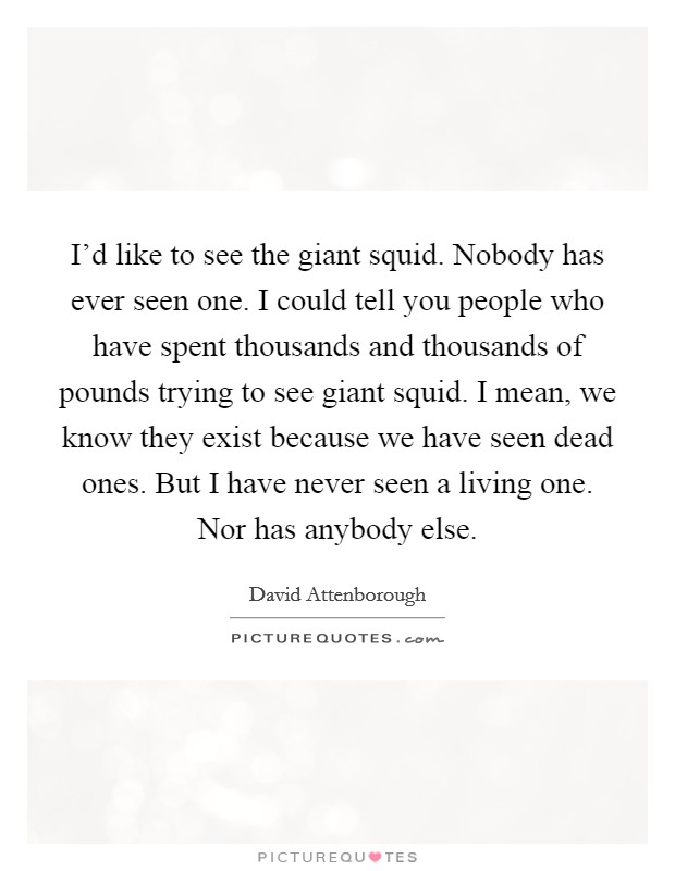 I'd like to see the giant squid. Nobody has ever seen one. I could tell you people who have spent thousands and thousands of pounds trying to see giant squid. I mean, we know they exist because we have seen dead ones. But I have never seen a living one. Nor has anybody else Picture Quote #1