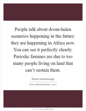 People talk about doom-laden scenarios happening in the future: they are happening in Africa now. You can see it perfectly clearly. Periodic famines are due to too many people living on land that can’t sustain them Picture Quote #1