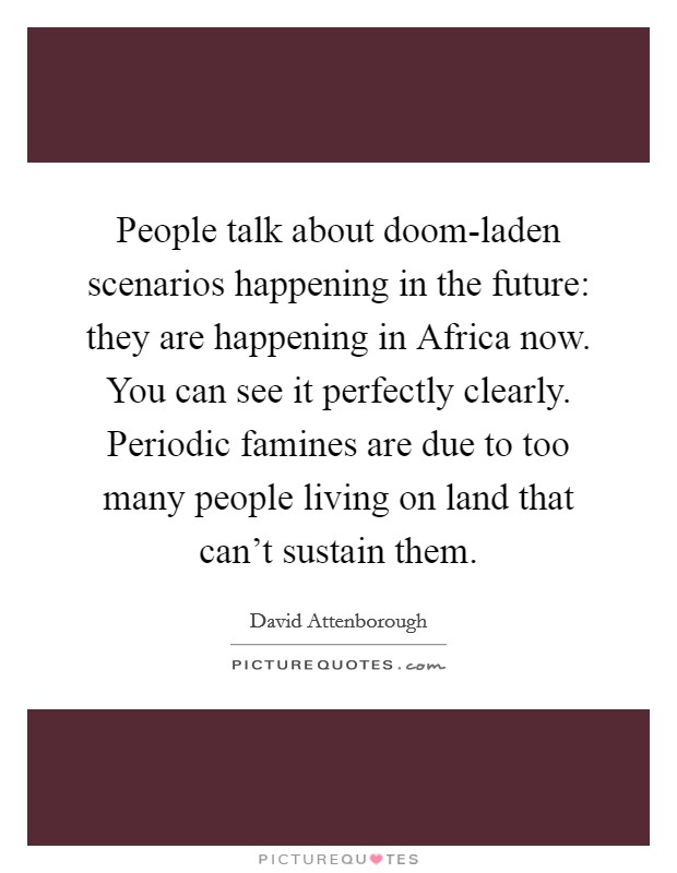 People talk about doom-laden scenarios happening in the future: they are happening in Africa now. You can see it perfectly clearly. Periodic famines are due to too many people living on land that can't sustain them Picture Quote #1