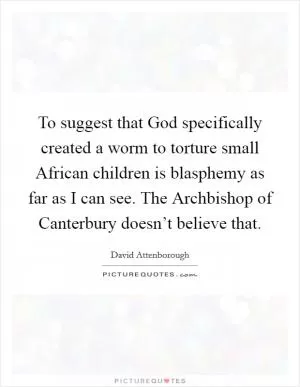 To suggest that God specifically created a worm to torture small African children is blasphemy as far as I can see. The Archbishop of Canterbury doesn’t believe that Picture Quote #1