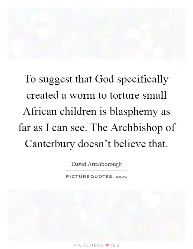 To suggest that God specifically created a worm to torture small African children is blasphemy as far as I can see. The Archbishop of Canterbury doesn't believe that Picture Quote #1