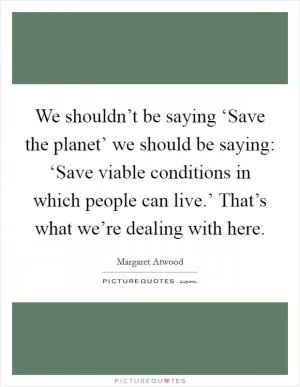 We shouldn’t be saying ‘Save the planet’ we should be saying: ‘Save viable conditions in which people can live.’ That’s what we’re dealing with here Picture Quote #1