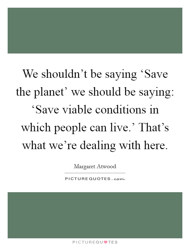 We shouldn't be saying ‘Save the planet' we should be saying: ‘Save viable conditions in which people can live.' That's what we're dealing with here Picture Quote #1