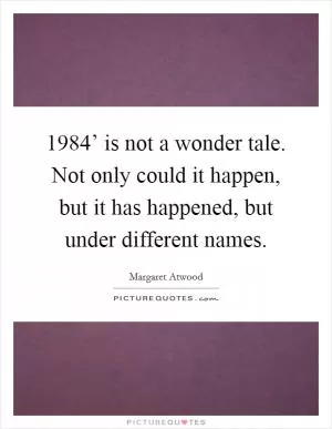  1984’ is not a wonder tale. Not only could it happen, but it has happened, but under different names Picture Quote #1