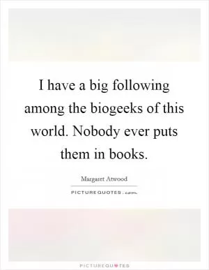 I have a big following among the biogeeks of this world. Nobody ever puts them in books Picture Quote #1
