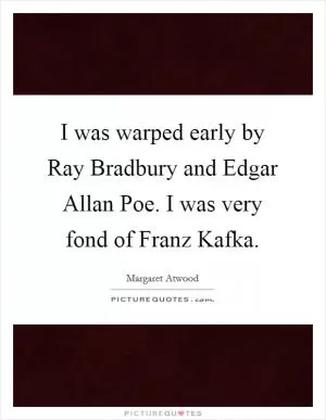 I was warped early by Ray Bradbury and Edgar Allan Poe. I was very fond of Franz Kafka Picture Quote #1