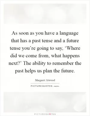 As soon as you have a language that has a past tense and a future tense you’re going to say, ‘Where did we come from, what happens next?’ The ability to remember the past helps us plan the future Picture Quote #1
